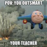 So friggin true | POV: YOU OUTSMART; YOUR TEACHER | image tagged in thomas airplane meme | made w/ Imgflip meme maker
