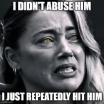 Amber Heard Is Innocent | I DIDN'T ABUSE HIM; I JUST REPEATEDLY HIT HIM | image tagged in amber heard fake tears,amber heard,amber turd,johnny depp,abuse | made w/ Imgflip meme maker