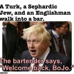 The bartender says, "Welcome back, BoJo." | A Turk, a Sephardic Jew, and an Englishman 
walk into a bar. The bartender says, "Welcome back, BoJo." | image tagged in boris johnson shocked | made w/ Imgflip meme maker