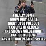 harry potter with guns | I REALLY DON'T KNOW WHY HARRY DIDN'T JUST PULL OUT A COUPLE OF GLOCKS AND SHOWN VOLDERMORT THAT BULLETS ARE FASTER THAN CASTING SPELLS | image tagged in harry potter guns | made w/ Imgflip meme maker