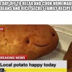 Local potato happy | A DAY OFF TO RELAX AND COOK HOMEMADE BEANS AND RICE. SECRET FAMILY RECIPE! | image tagged in local potato happy | made w/ Imgflip meme maker