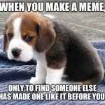 sad dog | WHEN YOU MAKE A MEME, ONLY TO FIND SOMEONE ELSE HAS MADE ONE LIKE IT BEFORE YOU. | image tagged in sad dog | made w/ Imgflip meme maker
