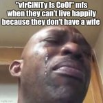 Y'all redditor mofos be virgins | "vIrGiNiTy Is CoOl" mfs when they can't live happily because they don't have a wife | image tagged in crying guy meme | made w/ Imgflip meme maker