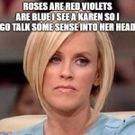 Karen, the manager will see you now | ROSES ARE RED VIOLETS ARE BLUE I SEE A KAREN SO I GO TALK SOME SENSE INTO HER HEAD | image tagged in karen the manager will see you now | made w/ Imgflip meme maker