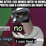 Today it's glitching. Maybe imgflip broke or the creators of imgflip are updating something | ME AFTER I SEE MEMES WITH 10 VIEWS, 0 UPVOTES AND 0 COMMENTS ON FRONT PAGE: | image tagged in hold up no thats illegal i can feel it hd,memes,imgflip,glitch,front page | made w/ Imgflip meme maker