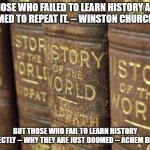 Repeating History | THOSE WHO FAILED TO LEARN HISTORY ARE DOOMED TO REPEAT IT. -- WINSTON CHURCHHILL; BUT THOSE WHO FAIL TO LEARN HISTORY CORRECTLY -- WHY THEY ARE JUST DOOMED -- ACHEM DRO'HM | image tagged in history books | made w/ Imgflip meme maker