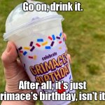 Come on, drink! | Go on, drink it. After all, it's just grimace's birthday, isn't it? | image tagged in grimace shake | made w/ Imgflip meme maker