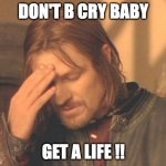 GET A LIFE | DON'T B CRY BABY; GET A LIFE !! | image tagged in memes,frustrated boromir | made w/ Imgflip meme maker