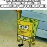 Dhdgdhshfgfhdhdhgfg >:((((( | ME COMING BACK TO YOUTUBE AFTER LOSING INTERNET FOR A WHILE
AND SOMEHOW HAVING MORE NOTIFICATIONS THAT I'VE HAD ALL WEEK | image tagged in angy sponge temp | made w/ Imgflip meme maker