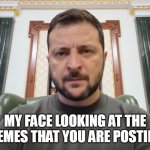 My face looking at the memes that you are posting | MY FACE LOOKING AT THE MEMES THAT YOU ARE POSTING | image tagged in volodymyr zelenskyy,funny,memes,ukraine,posting | made w/ Imgflip meme maker