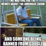 What did bro do | ME WAITING FOR THE MEMES ABOUT THE AMONGUS SHOW; AND SOMEONE BEING BANNED FROM GOOGLE | image tagged in narcos waiting | made w/ Imgflip meme maker