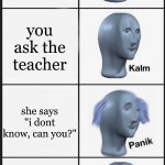 no | you need to go to the bathroom; you ask the teacher; she says "i dont know, can you?"; you say no and poop on the desk | image tagged in panik kalm panik kalm | made w/ Imgflip meme maker