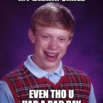 Bad Luck Brian | MY BRAIN: SMILE; EVEN THO U HAD A BAD DAY | image tagged in memes,bad luck brian | made w/ Imgflip meme maker