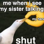 shut | me when i see my sister talking:; my hand | image tagged in suster,sister,meme,funny,s h u t | made w/ Imgflip meme maker