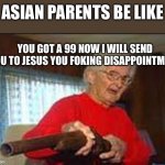 Life is cruel being a Asian | ASIAN PARENTS BE LIKE; YOU GOT A 99 NOW I WILL SEND YOU TO JESUS YOU FOKING DISAPPOINTMENT | image tagged in grandma holds a gun,asian,99,memes,funny,offensive | made w/ Imgflip meme maker