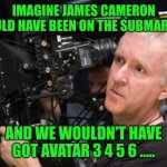 Avatar | IMAGINE JAMES CAMERON COULD HAVE BEEN ON THE SUBMARINE; AND WE WOULDN'T HAVE GOT AVATAR 3 4 5 6 ..... | image tagged in james cameron angry | made w/ Imgflip meme maker