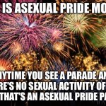 July 4th | JULY IS ASEXUAL PRIDE MONTH; ANYTIME YOU SEE A PARADE AND THERE'S NO SEXUAL ACTIVITY OF ANY KIND, THAT'S AN ASEXUAL PRIDE PARADE | image tagged in july 4th | made w/ Imgflip meme maker