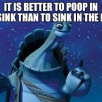 Master oogway is speaking facts | IT IS BETTER TO POOP IN THE SINK THAN TO SINK IN THE POOP | image tagged in master oogway,poop | made w/ Imgflip meme maker