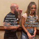 based on a true story | Me, just trying to find an app on my device; Windows explaining why I should use Microsoft Edge and Bing | image tagged in john silver explaining to anna jay,memes,microsoft,bing | made w/ Imgflip meme maker