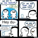 Glad it’s over | Hey du-; 2020; STAY 6 FEET AWAY OR WE’RE ALL GONNA DIE!!!! | image tagged in we did it we time traveled,covid | made w/ Imgflip meme maker