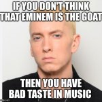 Eminem is the GOAT no matter what you say | IF YOU DON'T THINK THAT EMINEM IS THE GOAT; THEN YOU HAVE BAD TASTE IN MUSIC | image tagged in eminem the goat | made w/ Imgflip meme maker