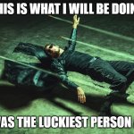 luckiest person alive meme for fun | THIS IS WHAT I WILL BE DOING; IF I WAS THE LUCKIEST PERSON ALIVE | image tagged in neo matrix dodging bullets | made w/ Imgflip meme maker