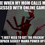 RAGEQUIT!!! | ME WHEN MY MOM CALLS ME OBSESSED WITH ONLINE GAMING:; "I JUST NEED TO GET THE FRICKIN' RAINNOW SIXPACK SEGGSY MAMA POWER UP? 1 SECOND!" | image tagged in ragequit | made w/ Imgflip meme maker