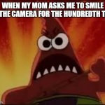 Angry Patrick | WHEN MY MOM ASKS ME TO SMILE FOR THE CAMERA FOR THE HUNDREDTH TIME: | image tagged in angry patrick | made w/ Imgflip meme maker