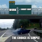 The Choice is simple | WORK; HOBBY SHOP; THE CHOICE IS SIMPLE | image tagged in swerving car | made w/ Imgflip meme maker