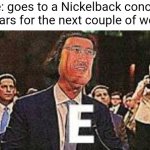 I had a pretty good time though, I'm not gonna lie. | Me: goes to a Nickelback concert
My ears for the next couple of weeks: | image tagged in lord marquaad,e,tinnitus,nickelback | made w/ Imgflip meme maker