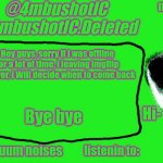 4mbushotIC announcement template | Hey guys, sorry if i was offline for a lot of time, i leaving imgflip Forever, i Will decide when to come back; Bye bye | image tagged in 4mbushotic announcement template | made w/ Imgflip meme maker