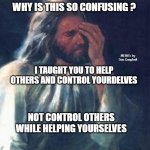 jesus facepalm | WHY IS THIS SO CONFUSING ? MEMEs by Dan Campbell; I TAUGHT YOU TO HELP OTHERS AND CONTROL YOURDELVES; NOT CONTROL OTHERS WHILE HELPING YOURSELVES | image tagged in jesus facepalm | made w/ Imgflip meme maker