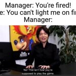"Light" me on fire | Manager: You're fired!
Me: You can't light me on fire!
Manager: | image tagged in no this isn t how your supposed to play the game,memes | made w/ Imgflip meme maker