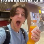 European soda better than america. ? | WHEN I SEE A FREE EUROPEAN FANTA IN MY NEXT DOOR NEIGHBORS YARD SALE (I HAD TO GET IT); BOTTOM TEXT | image tagged in fanta in europe | made w/ Imgflip meme maker