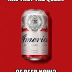 Budweiser | ARE THEY THE QUEEN; OF BEER NOW? | image tagged in budweiser | made w/ Imgflip meme maker