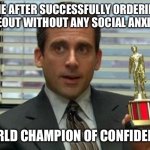 Michael Scott trophy | “ME AFTER SUCCESSFULLY ORDERING TAKEOUT WITHOUT ANY SOCIAL ANXIETY:; WORLD CHAMPION OF CONFIDENCE! | image tagged in michael scott trophy | made w/ Imgflip meme maker