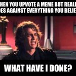 I just did this 2 mins ago | WHEN YOU UPVOTE A MEME BUT REALIZE IT GOES AGAINST EVERYTHING YOU BELIEVE IN; WHAT HAVE I DONE? | image tagged in anakin what have i done | made w/ Imgflip meme maker