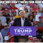 Trump | ME:; TEACHER: WHY DIDN’T YOU DO YOUR HOMEWORK | image tagged in trump | made w/ Imgflip meme maker
