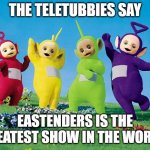 Teletubbies Love EastEnders | THE TELETUBBIES SAY; EASTENDERS IS THE GREATEST SHOW IN THE WORLD! | image tagged in teletubbies,eastenders | made w/ Imgflip meme maker