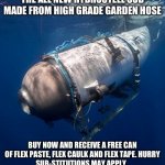 Oceangate 2 | THE ALL NEW HYDROSTEEL SUB MADE FROM HIGH GRADE GARDEN HOSE; BUY NOW AND RECEIVE A FREE CAN OF FLEX PASTE, FLEX CAULK AND FLEX TAPE. HURRY
SUB-STITUTIONS MAY APPLY. | image tagged in oceangate 2 | made w/ Imgflip meme maker