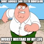Don't google 500 teeth dinosaur | DONT GOOGLE 500 TEETH DINOSAUR; WORST MISTAKE OF MY LIFE | image tagged in gifs,family guy,peter griffin running away,funny memes,memes,meme | made w/ Imgflip video-to-gif maker