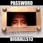 Whats the password | PASSWORD; BIGBALLS13 | image tagged in whats the password | made w/ Imgflip meme maker