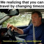 Omg | Me realizing that you can time travel by changing timezones : | image tagged in memes,funny,relatable,time travel,sometimes my genius is it's almost frightening,front page plz | made w/ Imgflip meme maker