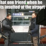 We all know that one friend | That one friend when he gets insulted at the airport | image tagged in no russian | made w/ Imgflip meme maker