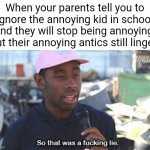 So that was a f***ing lie | When your parents tell you to ignore the annoying kid in school and they will stop being annoying, but their annoying antics still linger: | image tagged in so that was a f ing lie,school,memes | made w/ Imgflip meme maker