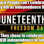 Juneteenth | Black People can't celebrate July 4th as Independence Day; They chose to celebrate THEIR independence in June. | image tagged in juneteenth,4th of july | made w/ Imgflip meme maker