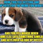 Something just ain't right | HOW YOU FEEL GETTING ONE UP VOTE FOR THE MEME YOU WROTE; AND YOU FEEL WORSE WHEN SOME ELSE SAYS SOMETHING SIMILAR AND GETS OVER 60,000 UP VOTES! | image tagged in sad dog | made w/ Imgflip meme maker
