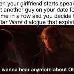 Actually something that happend last year | When your girlfriend starts speaking about another guy on your date for the ninth time in a row and you decide to hit it with a Star Wars dialogue that explains it all: | image tagged in obi wan,star wars,relatable,revenge of the sith | made w/ Imgflip meme maker