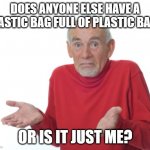 Old Man Shrugging | DOES ANYONE ELSE HAVE A PLASTIC BAG FULL OF PLASTIC BAGS; OR IS IT JUST ME? | image tagged in old man shrugging | made w/ Imgflip meme maker