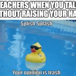 Splish Splash your opinion is trash | TEACHERS WHEN YOU TALK WITHOUT RAISING YOUR HAND | image tagged in splish splash your opinion is trash | made w/ Imgflip meme maker